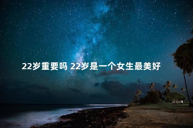 22岁重要吗 22岁是一个女生最美好的年纪